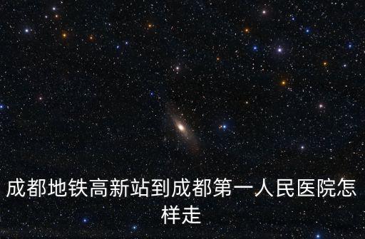 成都地鐵高新站到成都第一人民醫院怎樣走