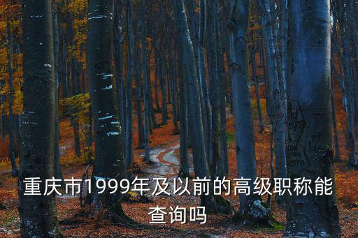 重慶市1999年及以前的高級職稱能查詢嗎