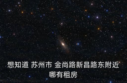 想知道 蘇州市 金尚路新昌路東附近哪有租房