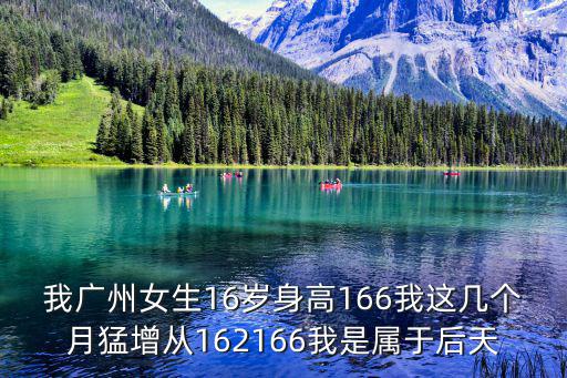 我廣州女生16歲身高166我這幾個月猛增從162166我是屬于后天