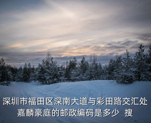 深圳市福田區深南大道與彩田路交匯處嘉麟豪庭的郵政編碼是多少  搜