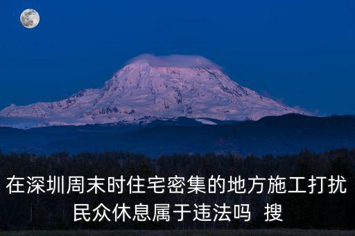深圳萬達毛刷，在深圳周末時住宅密集的地方施工打擾民眾休息屬于違法嗎  搜