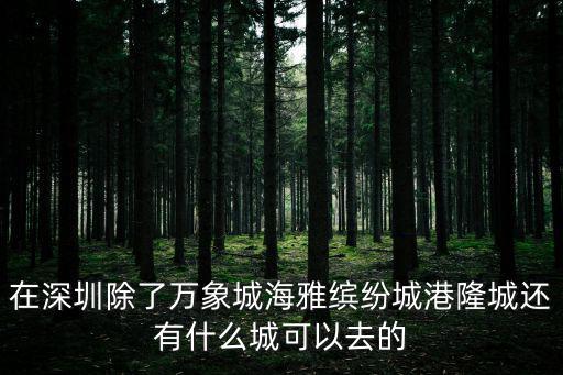 深圳寶安海雅繽紛城有哪些店，在深圳除了萬象城海雅繽紛城港隆城還有什么城可以去的