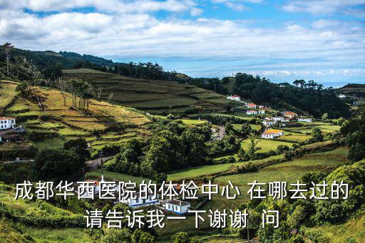 成都華西醫(yī)院的體檢中心 在哪去過的請(qǐng)告訴我一下謝謝  問