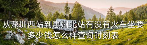 從深圳西站到惠州北站有沒有火車坐要多少錢怎么樣查詢時刻表