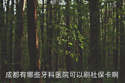 成都市口腔醫保卡嗎，成都哪家牙科或口腔醫院可以刷省社保卡
