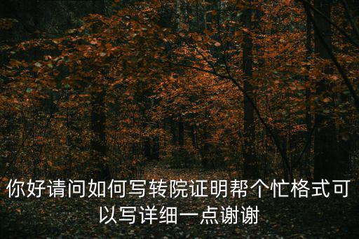 你好請(qǐng)問(wèn)如何寫轉(zhuǎn)院證明幫個(gè)忙格式可以寫詳細(xì)一點(diǎn)謝謝