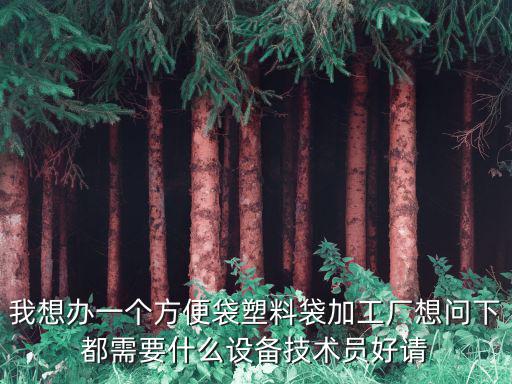 我想辦一個方便袋塑料袋加工廠想問下都需要什么設(shè)備技術(shù)員好請