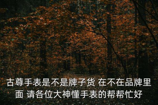 古尊手表是不是牌子貨 在不在品牌里面 請各位大神懂手表的幫幫忙好