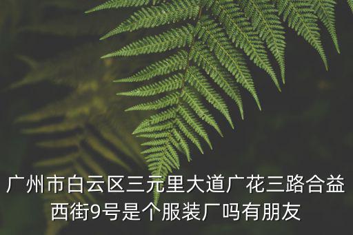 廣州市白云區(qū)三元里大道廣花三路合益西街9號(hào)是個(gè)服裝廠嗎有朋友