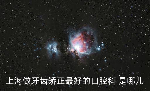上海做牙齒矯正最好的口腔科 是哪兒