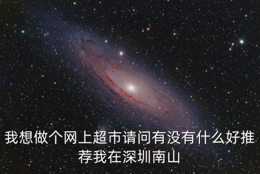 我想做個網上超市請問有沒有什么好推薦我在深圳南山