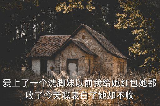 愛上了一個洗腳妹以前我給她紅包她都收了今天我表白了她卻不收