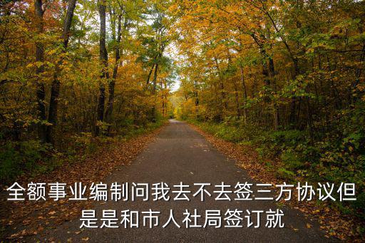 全額事業編制問我去不去簽三方協議但是是和市人社局簽訂就