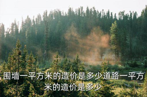 圍墻一平方米的造價是多少道路一平方米的造價是多少