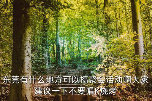 東莞有什么地方可以搞聚會(huì)活動(dòng)啊大家建議一下不要唱K燒烤