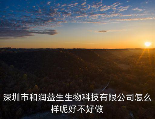 深圳市晶美潤科技有限公司，深圳市和潤益生生物科技有限公司怎么樣呢好不好做