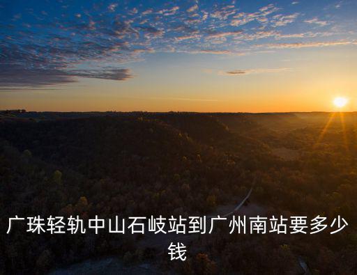 廣珠輕軌中山石岐站到廣州南站要多少錢