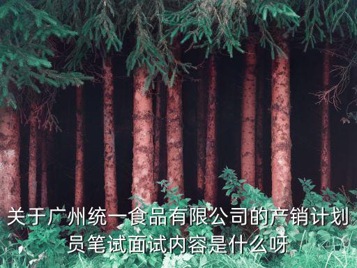 關于廣州統一食品有限公司的產銷計劃員筆試面試內容是什么呀