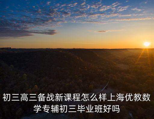 初三高三備戰新課程怎么樣上海優教數學專輔初三畢業班好嗎