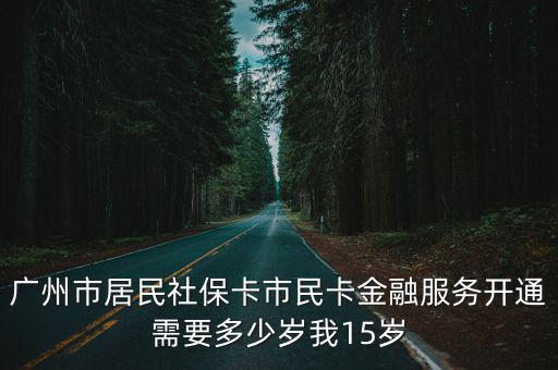 廣州社區(qū)金融，廣州市居民社保卡市民卡金融服務(wù)開通需要多少歲我15歲