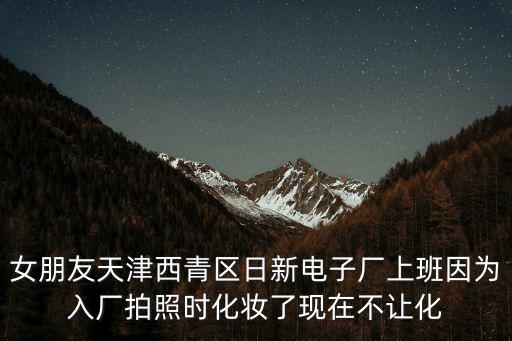 女朋友天津西青區(qū)日新電子廠上班因為入廠拍照時化妝了現(xiàn)在不讓化