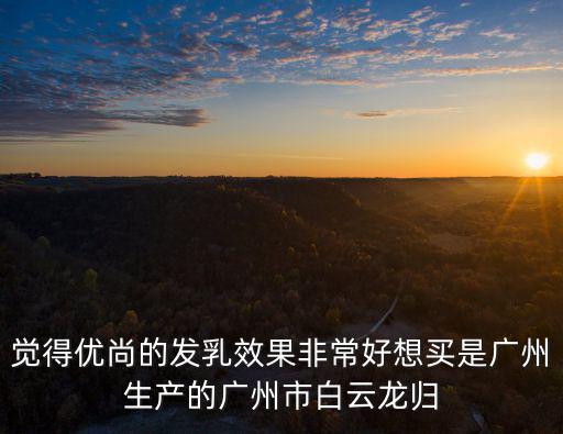 覺得優尚的發乳效果非常好想買是廣州生產的廣州市白云龍歸