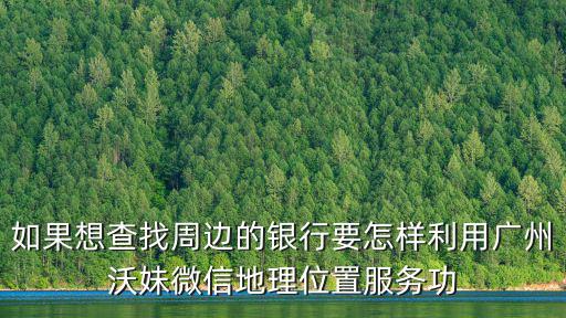如果想查找周邊的銀行要怎樣利用廣州沃妹微信地理位置服務功