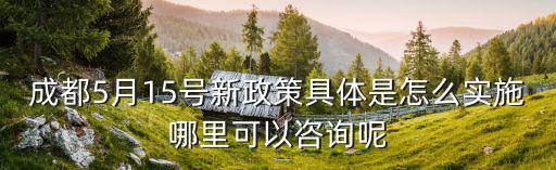 成都5月15號新政策具體是怎么實施哪里可以咨詢呢