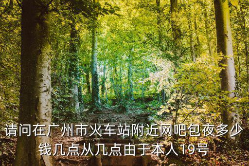 請(qǐng)問在廣州市火車站附近網(wǎng)吧包夜多少錢幾點(diǎn)從幾點(diǎn)由于本人19號(hào)