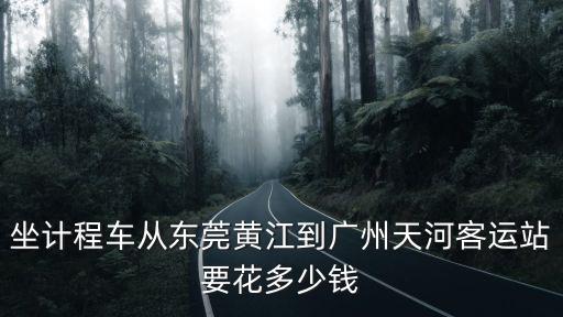 東莞黃江到廣州天河，可以從東莞黃江到廣州天河的最遲一班客車是什么時間
