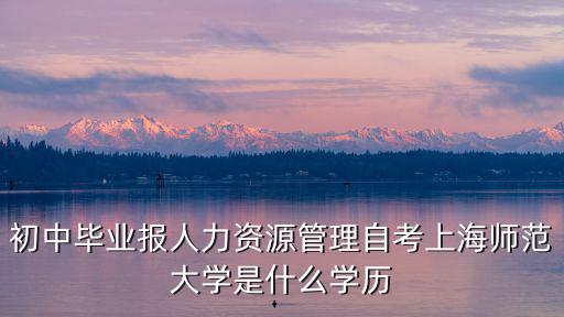 上海市育民中學朱成俊，初中畢業報人力資源管理自考上海師范大學是什么學歷