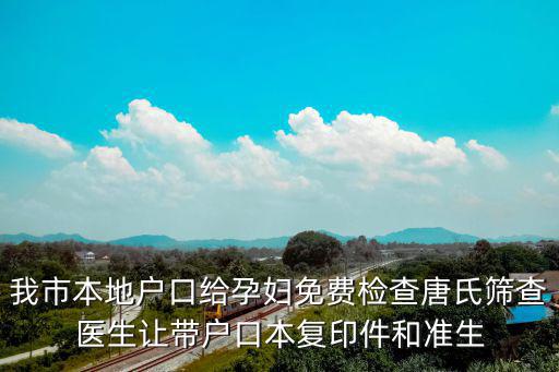 我市本地戶口給孕婦免費檢查唐氏篩查醫生讓帶戶口本復印件和準生