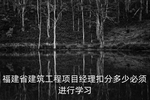 福建省建筑工程項(xiàng)目經(jīng)理扣分多少必須進(jìn)行學(xué)習(xí)