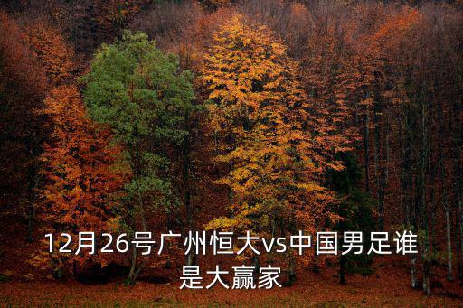 12月26號廣州恒大vs中國男足誰是大贏家