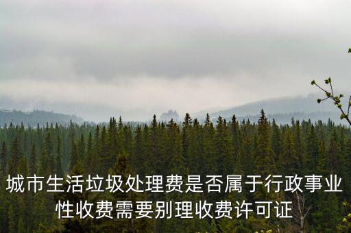 城市生活垃圾處理費是否屬于行政事業性收費需要別理收費許可證