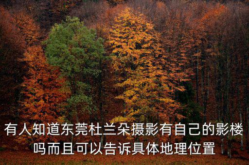 有人知道東莞杜蘭朵攝影有自己的影樓嗎而且可以告訴具體地理位置