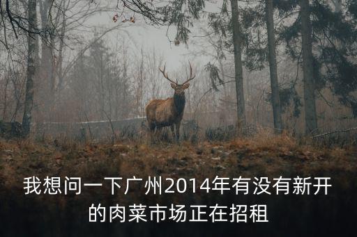 廣州肉菜市場招商，最近廣州哪里有肉菜市場投標啊