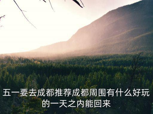 五一要去成都推薦成都周圍有什么好玩的一天之內能回來