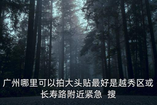 廣州哪里可以拍大頭貼最好是越秀區(qū)或長壽路附近緊急  搜