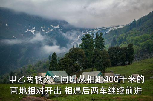 甲乙兩輛火車同時從相距400千米的兩地相對開出 相遇后兩車繼續前進