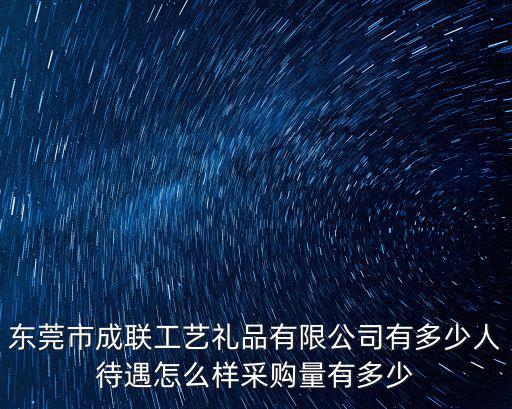 東莞市成聯工藝禮品有限公司有多少人待遇怎么樣采購量有多少