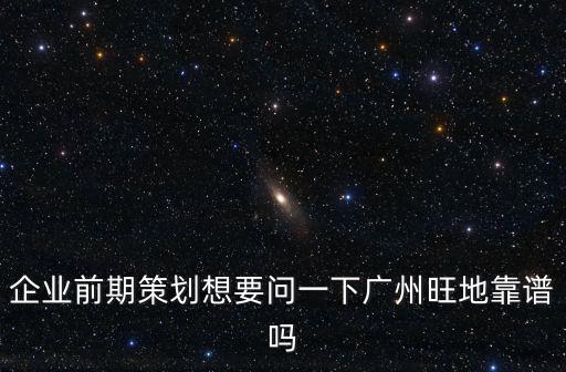 企業(yè)前期策劃想要問一下廣州旺地靠譜嗎