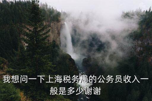 上海市稅務(wù)局協(xié)稅員待遇，我想問一下上海稅務(wù)局的公務(wù)員收入一般是多少謝謝