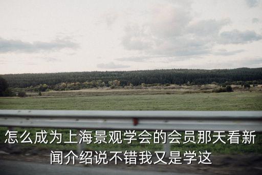 怎么成為上海景觀學會的會員那天看新聞介紹說不錯我又是學這
