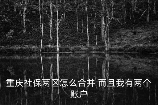 重慶市社保賬號合并的流程圖，重慶倆個社保賬戶怎么辦合并