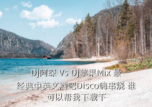 Dj阿琛 Vs Dj蘋果Mix 最經(jīng)典中英文酒吧Disco嗨串燒 誰可以幫我下載下