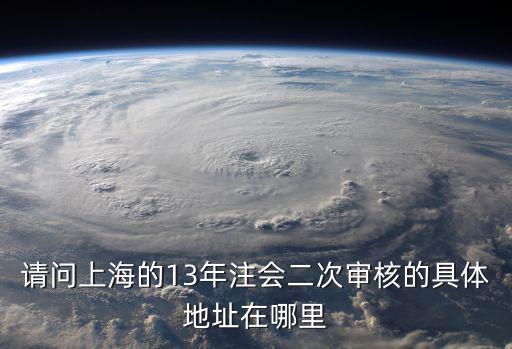 請問上海的13年注會二次審核的具體地址在哪里