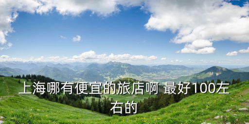 上海哪有便宜的旅店啊 最好100左右的