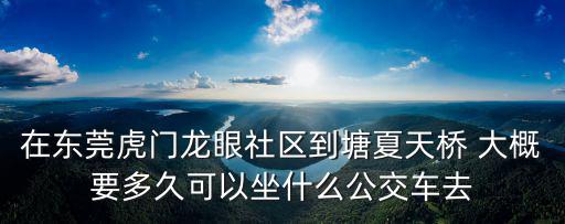 在東莞虎門龍眼社區(qū)到塘夏天橋 大概要多久可以坐什么公交車去